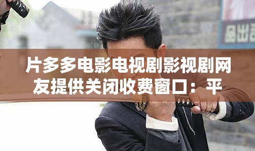 片多多电影电视剧影视剧网友提供关闭收费窗口：平台改进建议与用户期待