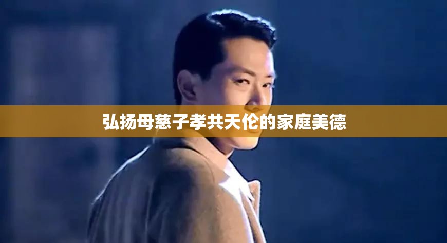 弘扬母慈子孝共天伦的家庭美德