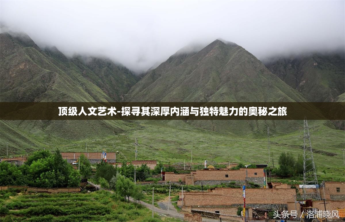 顶级人文艺术-探寻其深厚内涵与独特魅力的奥秘之旅