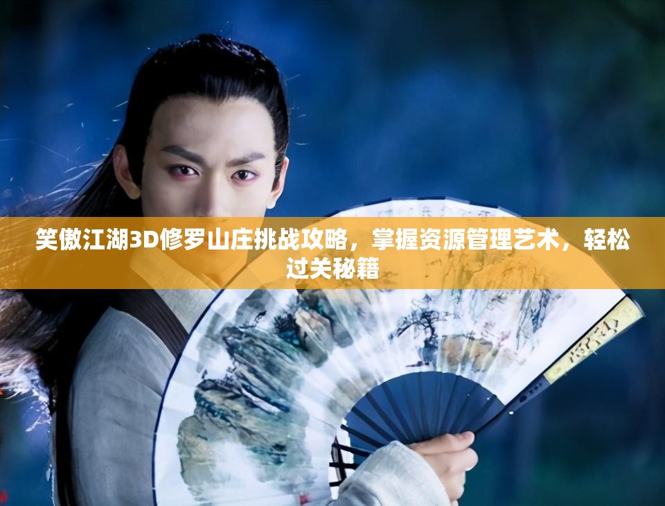 笑傲江湖3D修罗山庄挑战攻略，掌握资源管理艺术，轻松过关秘籍