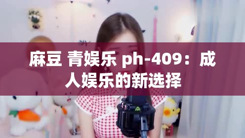 麻豆 青娱乐 ph-409：成人娱乐的新选择