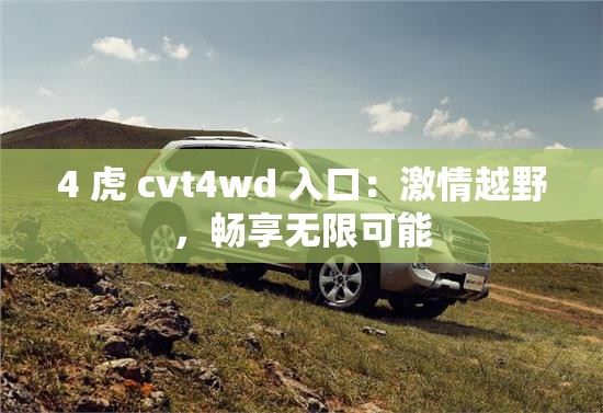 4 虎 cvt4wd 入口：激情越野，畅享无限可能