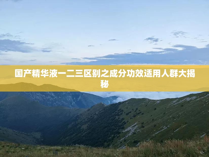 国产精华液一二三区别之成分功效适用人群大揭秘