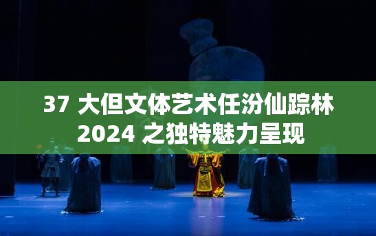 37 大但文体艺术任汾仙踪林 2024 之独特魅力呈现