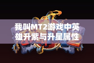 我叫MT2游戏中英雄升紫与升星属性变化全面深度剖析