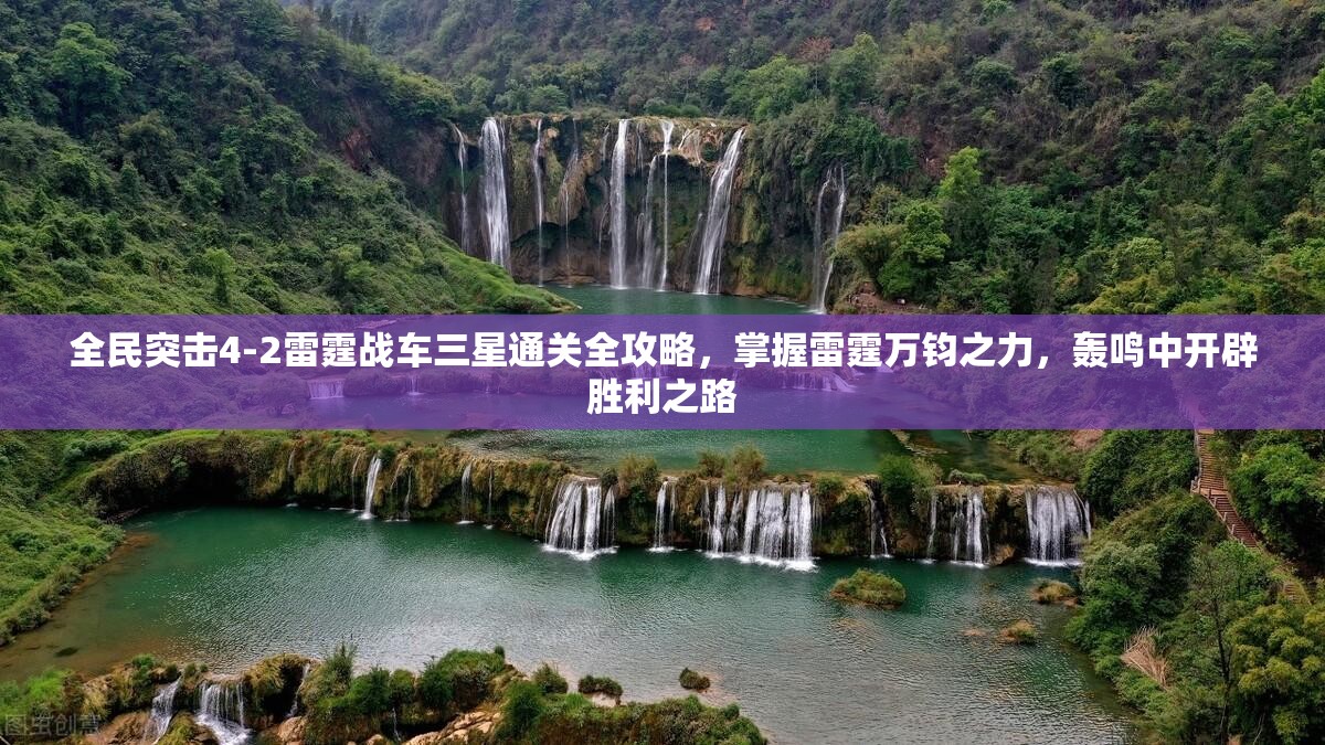 全民突击4-2雷霆战车三星通关全攻略，掌握雷霆万钧之力，轰鸣中开辟胜利之路