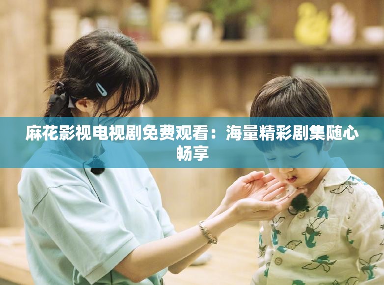 麻花影视电视剧免费观看：海量精彩剧集随心畅享