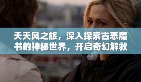 天天风之旅，深入探索古恶魔书的神秘世界，开启奇幻解救冒险旅程