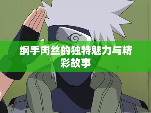 纲手肉丝的独特魅力与精彩故事