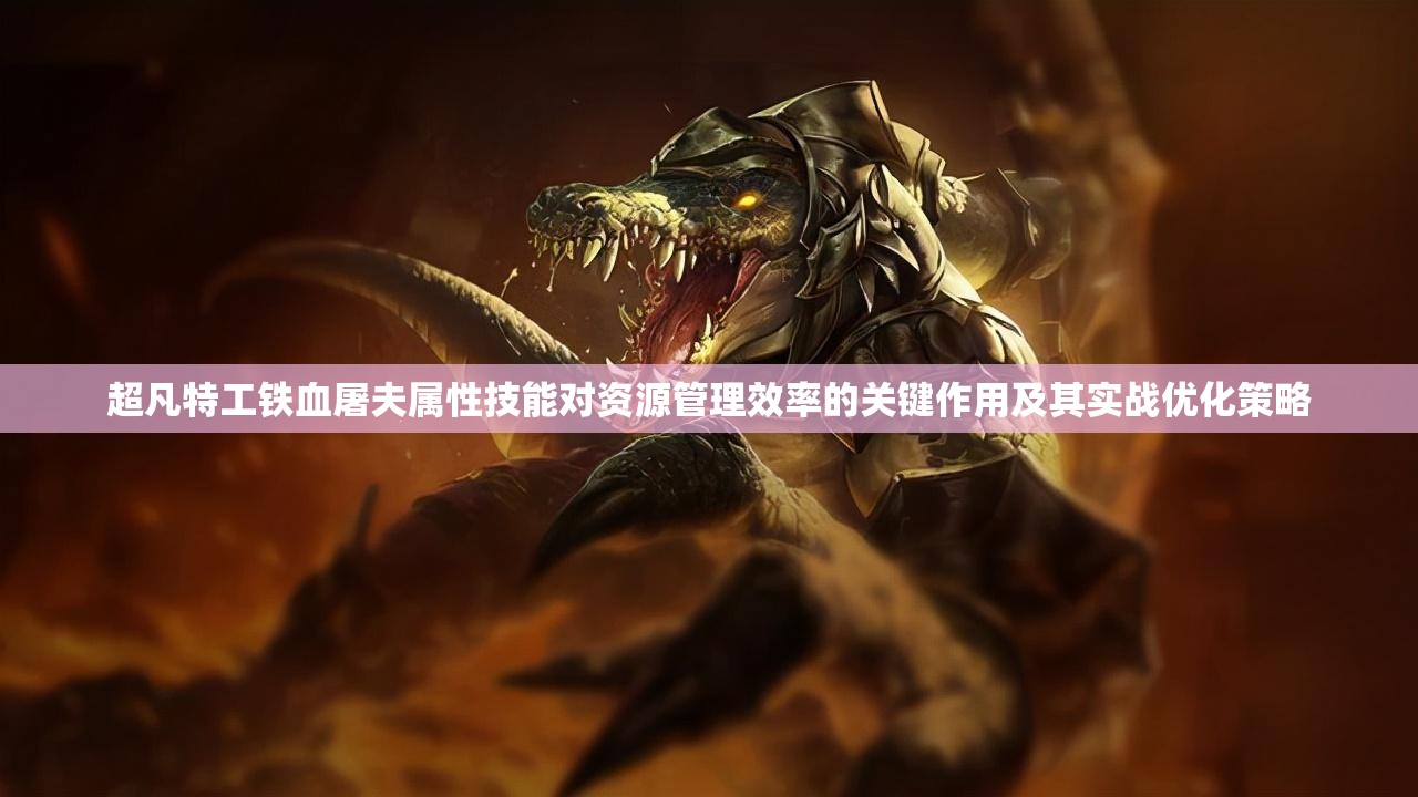 超凡特工铁血屠夫属性技能对资源管理效率的关键作用及其实战优化策略