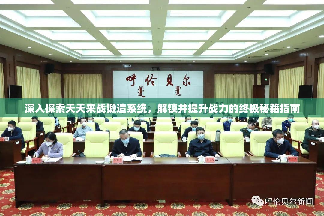 深入探索天天来战锻造系统，解锁并提升战力的终极秘籍指南