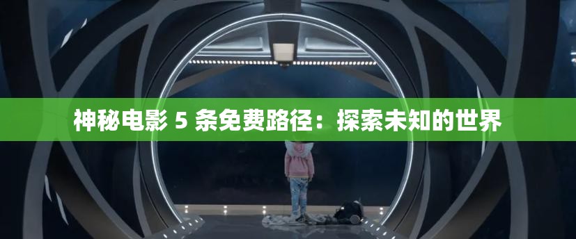 神秘电影 5 条免费路径：探索未知的世界