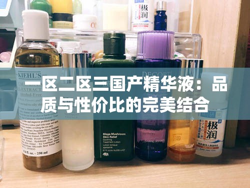 一区二区三国产精华液：品质与性价比的完美结合