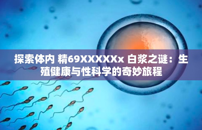 探索体内 精69XXXXXx 白浆之谜：生殖健康与性科学的奇妙旅程