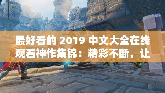 最好看的 2019 中文大全在线观看神作集锦：精彩不断，让你一次看个够