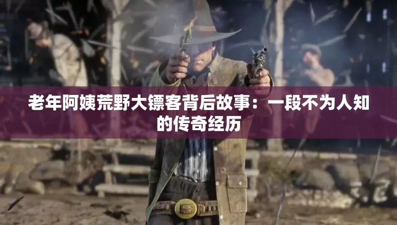 老年阿姨荒野大镖客背后故事：一段不为人知的传奇经历