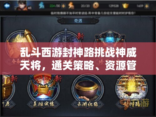 乱斗西游封神路挑战神威天将，通关策略、资源管理技巧及价值最大化指南