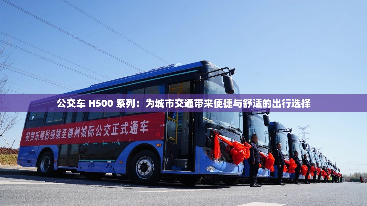 公交车 H500 系列：为城市交通带来便捷与舒适的出行选择
