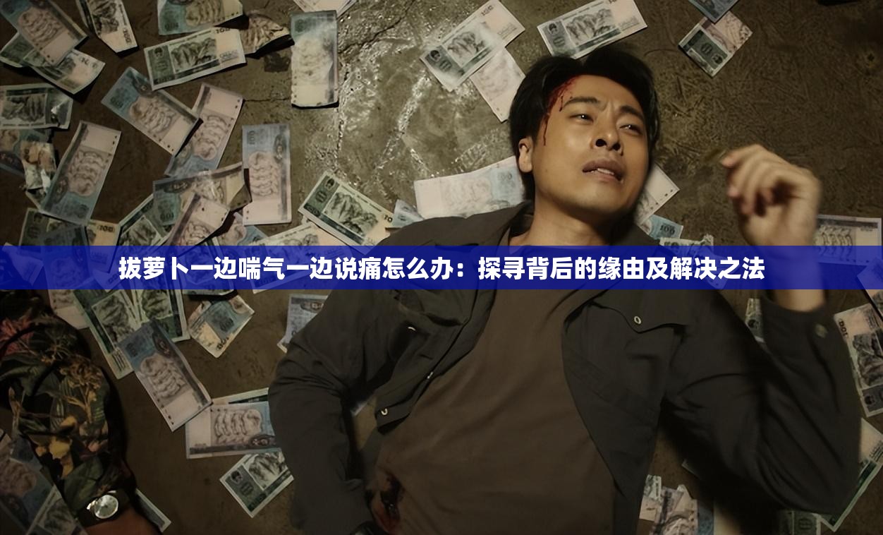 拔萝卜一边喘气一边说痛怎么办：探寻背后的缘由及解决之法