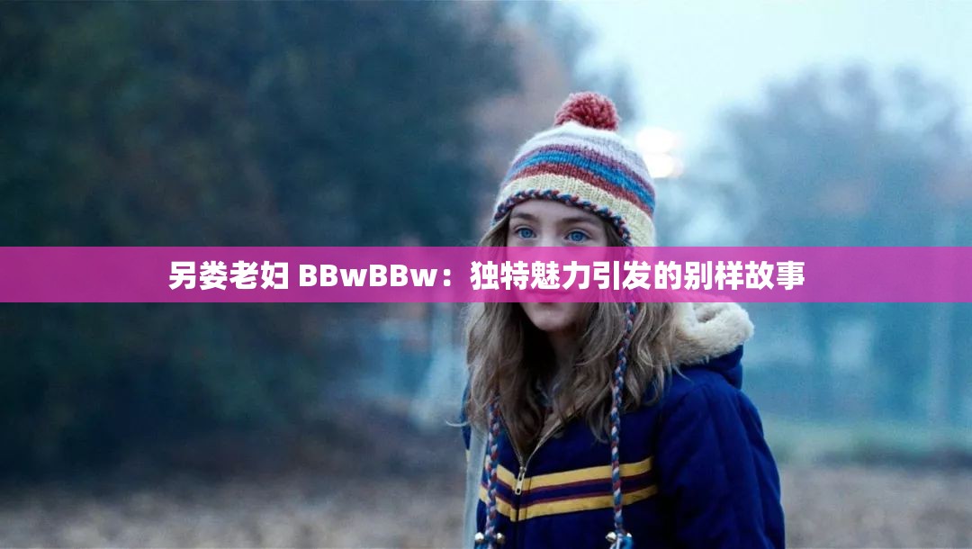 另娄老妇 BBwBBw：独特魅力引发的别样故事