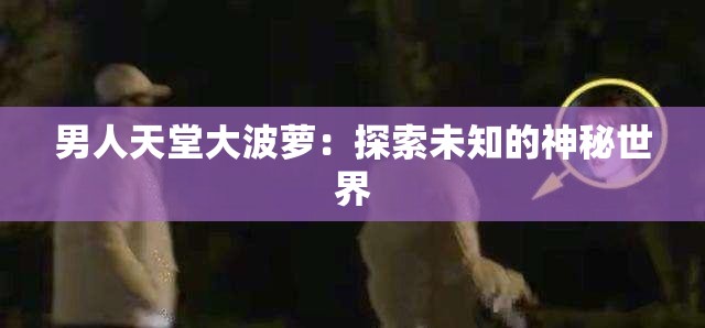 男人天堂大波萝：探索未知的神秘世界