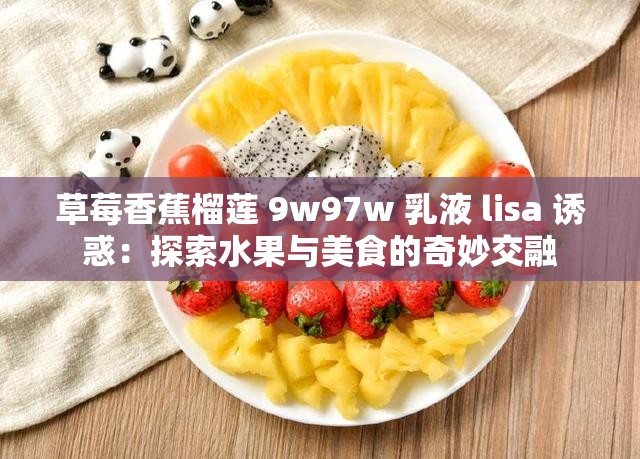 草莓香蕉榴莲 9w97w 乳液 lisa 诱惑：探索水果与美食的奇妙交融