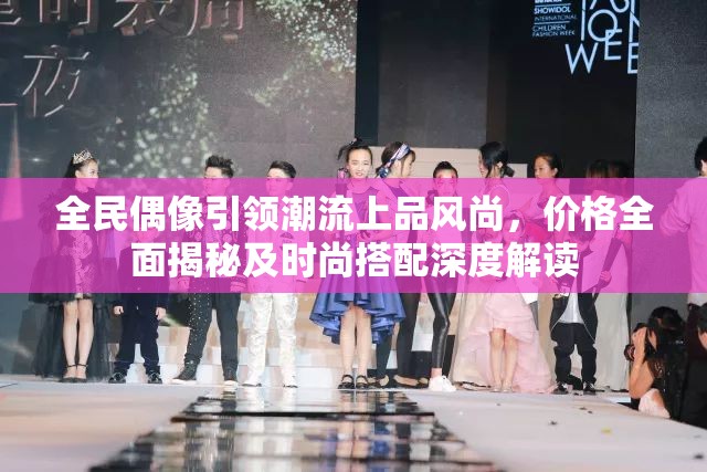 全民偶像引领潮流上品风尚，价格全面揭秘及时尚搭配深度解读