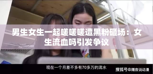 男生女生一起嗟嗟嗟遭黑粉砸场：女生流血吗引发争议