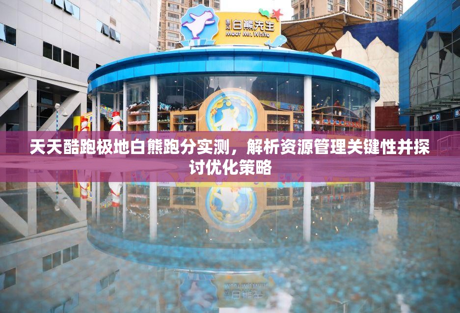 天天酷跑极地白熊跑分实测，解析资源管理关键性并探讨优化策略