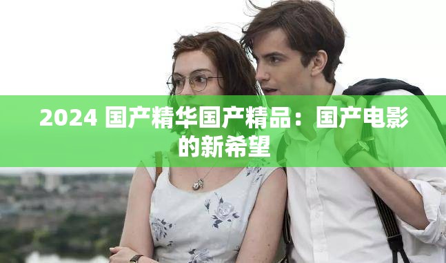 2024 国产精华国产精品：国产电影的新希望