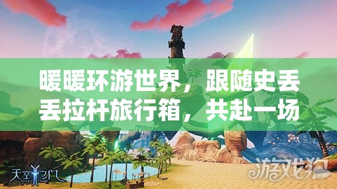 暖暖环游世界，跟随史丢丢拉杆旅行箱，共赴一场奇幻的环球冒险之旅