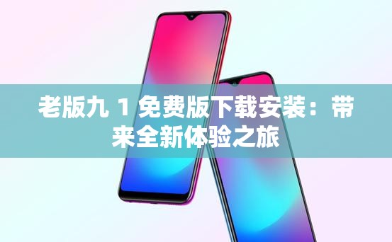 老版九 1 免费版下载安装：带来全新体验之旅
