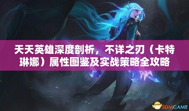 天天英雄深度剖析，不详之刃（卡特琳娜）属性图鉴及实战策略全攻略