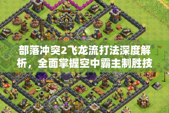 部落冲突2飞龙流打法深度解析，全面掌握空中霸主制胜技巧与策略全攻略