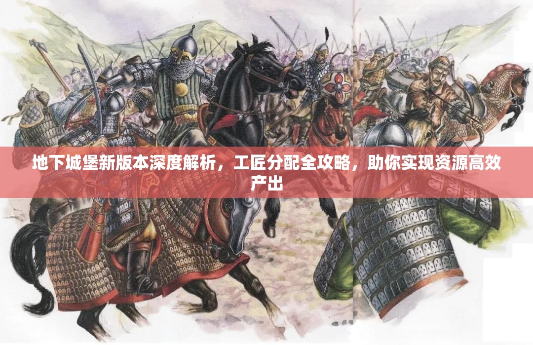 地下城堡新版本深度解析，工匠分配全攻略，助你实现资源高效产出