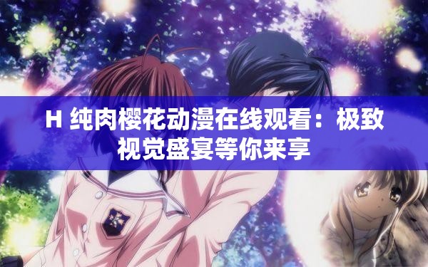 H 纯肉樱花动漫在线观看：极致视觉盛宴等你来享