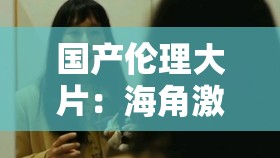 国产伦理大片：海角激情之近亲相奸
