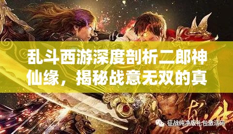 乱斗西游深度剖析二郎神仙缘，揭秘战意无双的真君传奇之路