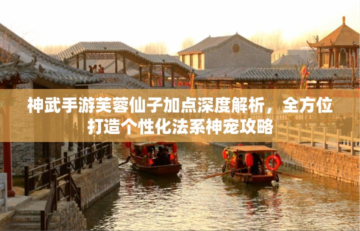 神武手游芙蓉仙子加点深度解析，全方位打造个性化法系神宠攻略