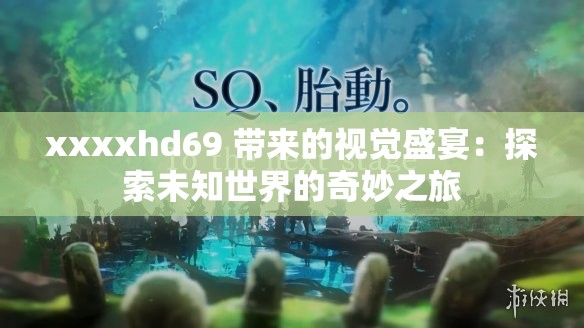 xxxxhd69 带来的视觉盛宴：探索未知世界的奇妙之旅