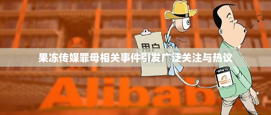 果冻传媒罪母相关事件引发广泛关注与热议
