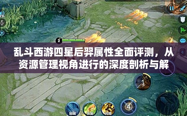 乱斗西游四星后羿属性全面评测，从资源管理视角进行的深度剖析与解读