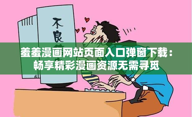 羞羞漫画网站页面入口弹窗下载：畅享精彩漫画资源无需寻觅
