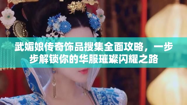 武媚娘传奇饰品搜集全面攻略，一步步解锁你的华服璀璨闪耀之路