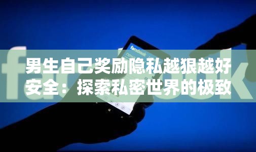 男生自己奖励隐私越狠越好安全：探索私密世界的极致乐趣