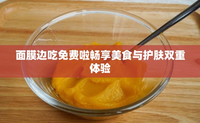 面膜边吃免费啦畅享美食与护肤双重体验