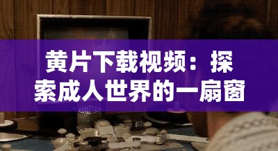 黄片下载视频：探索成人世界的一扇窗