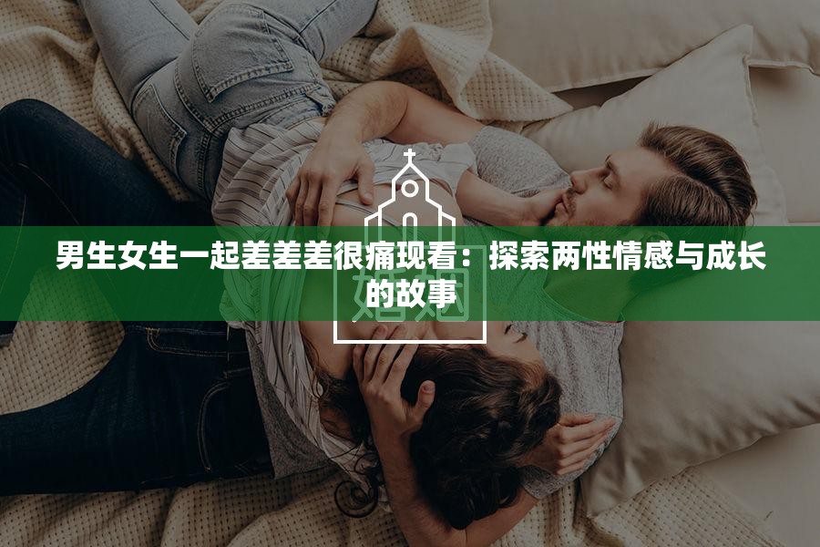 男生女生一起差差差很痛现看：探索两性情感与成长的故事
