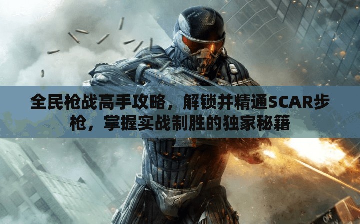全民枪战高手攻略，解锁并精通SCAR步枪，掌握实战制胜的独家秘籍
