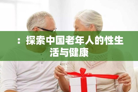 ：探索中国老年人的性生活与健康